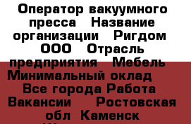 Оператор вакуумного пресса › Название организации ­ Ригдом, ООО › Отрасль предприятия ­ Мебель › Минимальный оклад ­ 1 - Все города Работа » Вакансии   . Ростовская обл.,Каменск-Шахтинский г.